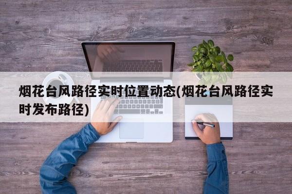 烟花台风路径实时位置动态(烟花台风路径实时发布路径) 第1张