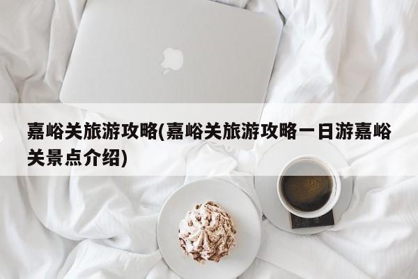 嘉峪关旅游攻略(嘉峪关旅游攻略一日游嘉峪关景点介绍)