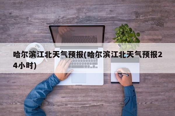 哈尔滨江北天气预报(哈尔滨江北天气预报24小时) 第1张
