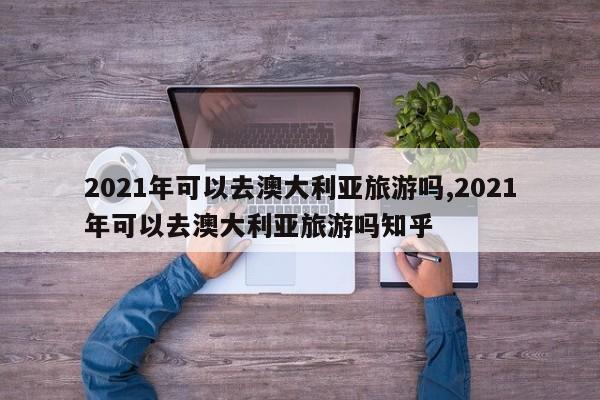 2021年可以去澳大利亚旅游吗,2021年可以去澳大利亚旅游吗知乎