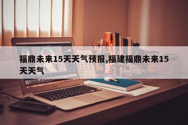 福鼎未来15天天气预报,福建福鼎未来15天天气 第1张