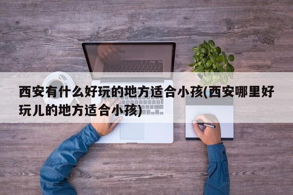 西安有什么好玩的地方适合小孩(西安哪里好玩儿的地方适合小孩)