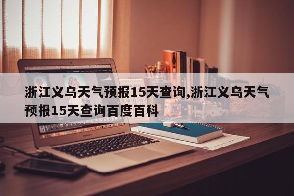 浙江义乌天气预报15天查询,浙江义乌天气预报15天查询百度百科 第1张