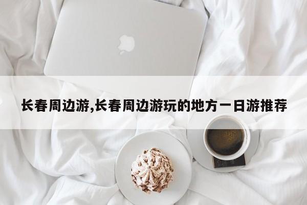 长春周边游,长春周边游玩的地方一日游推荐