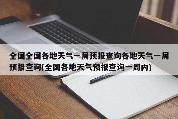 全国全国各地天气一周预报查询各地天气一周预报查询(全国各地天气预报查询一周内)