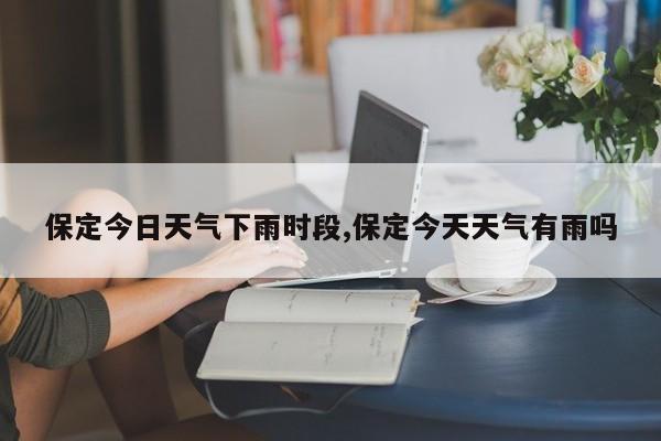 保定今日天气下雨时段,保定今天天气有雨吗 第1张