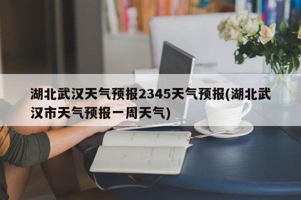 湖北武汉天气预报2345天气预报(湖北武汉市天气预报一周天气) 第1张