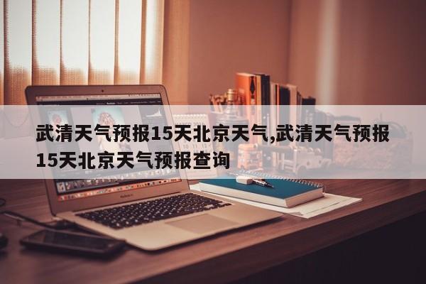 武清天气预报15天北京天气,武清天气预报15天北京天气预报查询