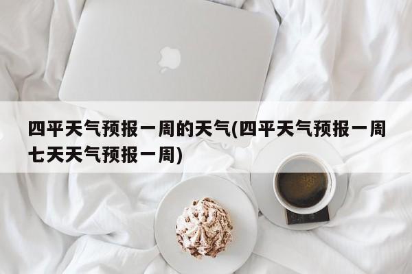 四平天气预报一周的天气(四平天气预报一周七天天气预报一周)
