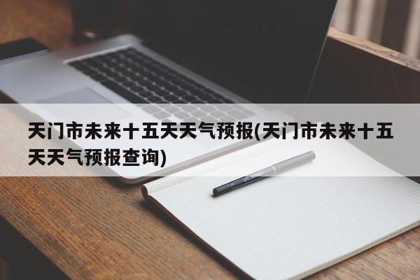 天门市未来十五天天气预报(天门市未来十五天天气预报查询) 第1张