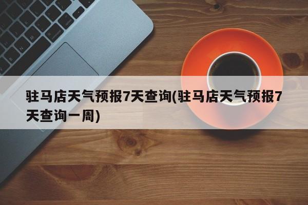 驻马店天气预报7天查询(驻马店天气预报7天查询一周) 第1张