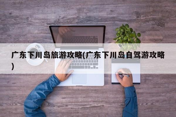 广东下川岛旅游攻略(广东下川岛自驾游攻略)