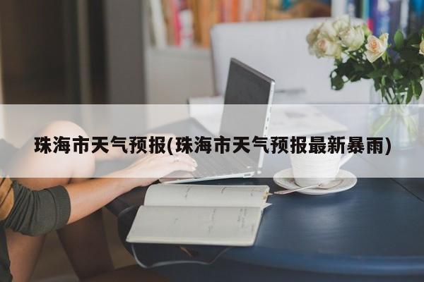 珠海市天气预报(珠海市天气预报最新暴雨) 第1张