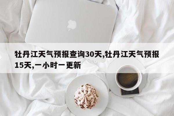 牡丹江天气预报查询30天,牡丹江天气预报15天,一小时一更新 第1张