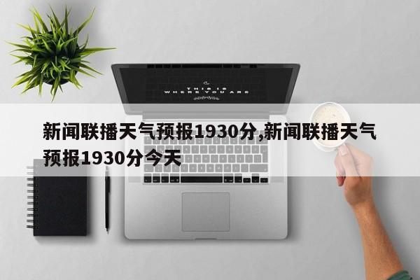 新闻联播天气预报1930分,新闻联播天气预报1930分今天 第1张