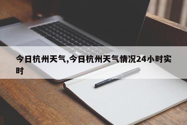 今日杭州天气,今日杭州天气情况24小时实时