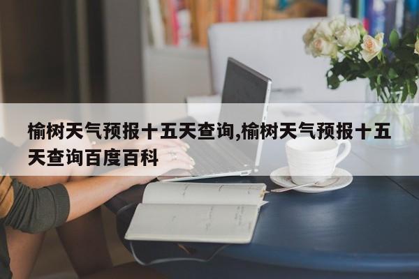 榆树天气预报十五天查询,榆树天气预报十五天查询百度百科
