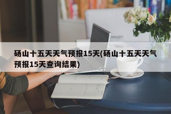 砀山十五天天气预报15天(砀山十五天天气预报15天查询结果) 第1张