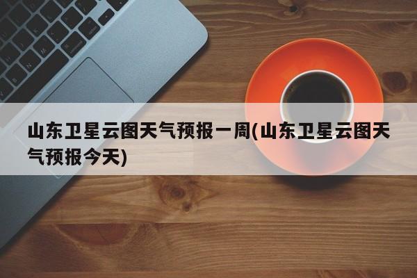 山东卫星云图天气预报一周(山东卫星云图天气预报今天)