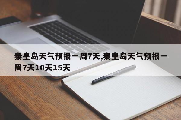 秦皇岛天气预报一周7天,秦皇岛天气预报一周7天10天15天