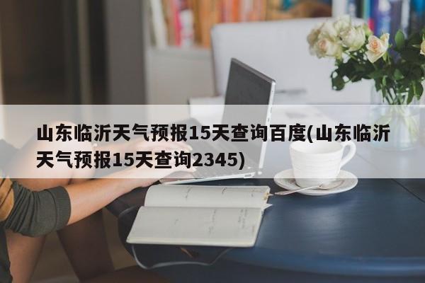山东临沂天气预报15天查询百度(山东临沂天气预报15天查询2345)