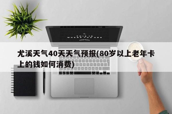 尤溪天气40天天气预报(80岁以上老年卡上的钱如何消费)