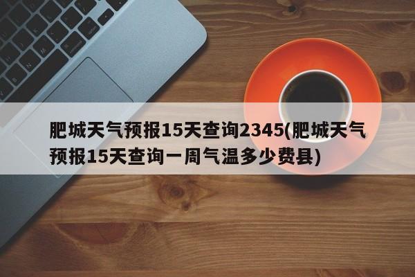肥城天气预报15天查询2345(肥城天气预报15天查询一周气温多少费县)