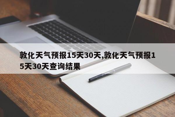 敦化天气预报15天30天,敦化天气预报15天30天查询结果