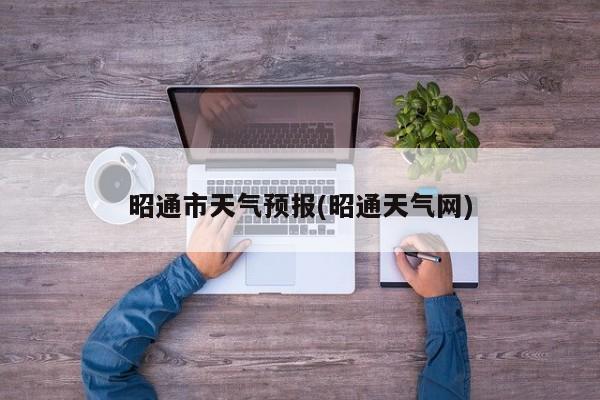 昭通市天气预报(昭通天气网)