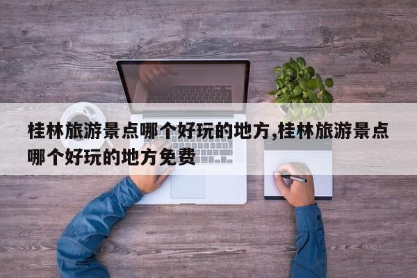 桂林旅游景点哪个好玩的地方,桂林旅游景点哪个好玩的地方免费
