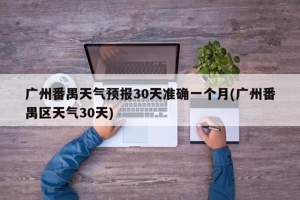 广州番禺天气预报30天准确一个月(广州番禺区天气30天)