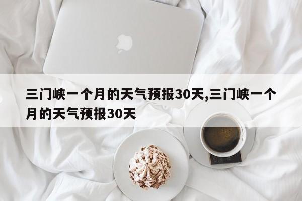 三门峡一个月的天气预报30天,三门峡一个月的天气预报30天