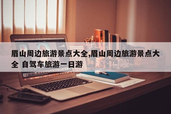 眉山周边旅游景点大全,眉山周边旅游景点大全 自驾车旅游一日游