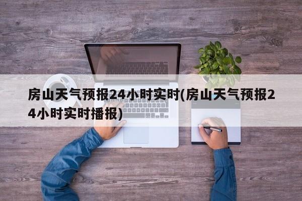 房山天气预报24小时实时(房山天气预报24小时实时播报)