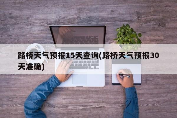 路桥天气预报15天查询(路桥天气预报30天准确) 第1张