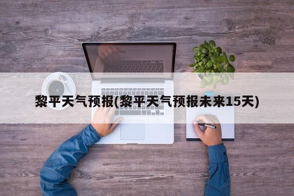 黎平天气预报(黎平天气预报未来15天)