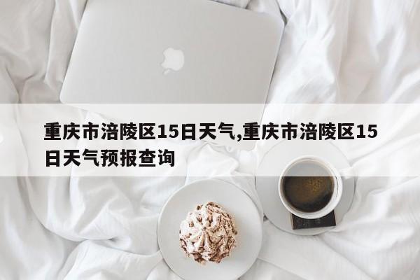 重庆市涪陵区15日天气,重庆市涪陵区15日天气预报查询 第1张