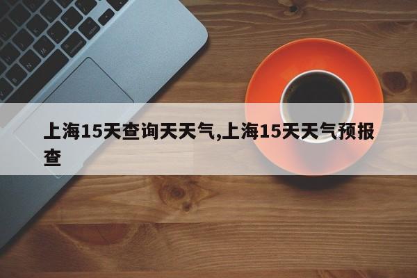 上海15天查询天天气,上海15天天气预报查