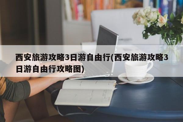 西安旅游攻略3日游自由行(西安旅游攻略3日游自由行攻略图)