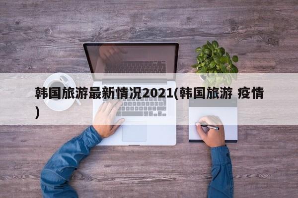韩国旅游最新情况2021(韩国旅游 疫情) 第1张