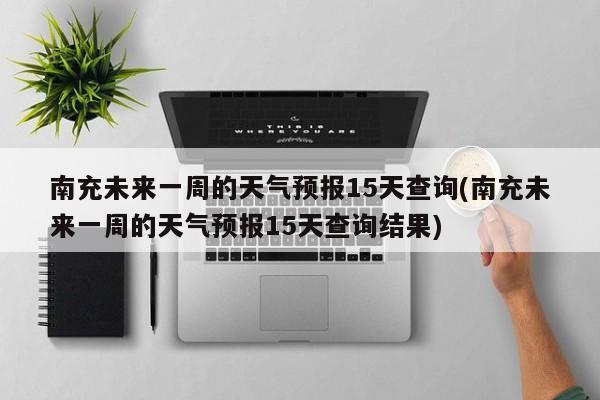 南充未来一周的天气预报15天查询(南充未来一周的天气预报15天查询结果)