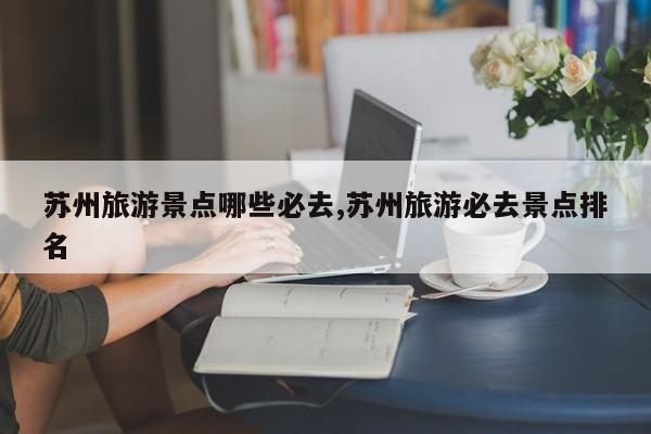 苏州旅游景点哪些必去,苏州旅游必去景点排名 第1张