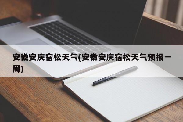 安徽安庆宿松天气(安徽安庆宿松天气预报一周)