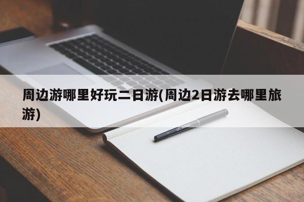 周边游哪里好玩二日游(周边2日游去哪里旅游)