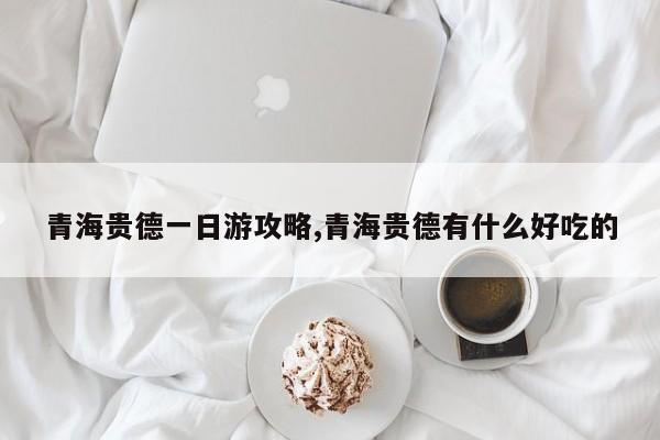 青海贵德一日游攻略,青海贵德有什么好吃的