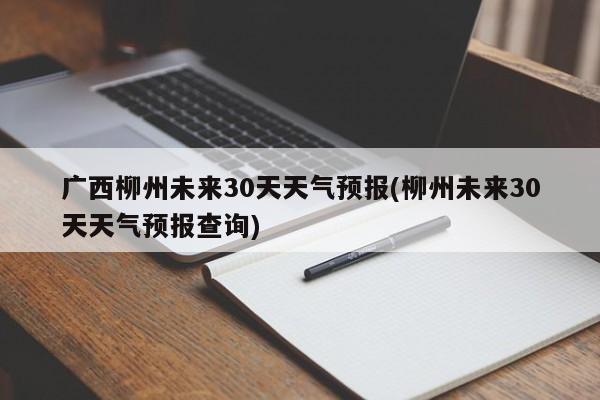 广西柳州未来30天天气预报(柳州未来30天天气预报查询)