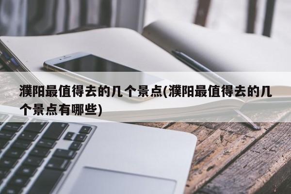 濮阳最值得去的几个景点(濮阳最值得去的几个景点有哪些)