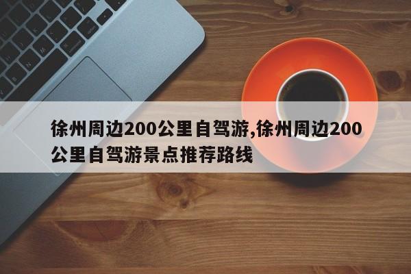 徐州周边200公里自驾游,徐州周边200公里自驾游景点推荐路线