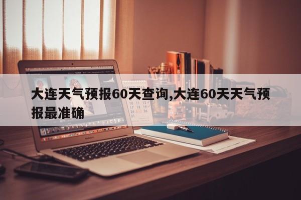 大连天气预报60天查询,大连60天天气预报最准确 第1张