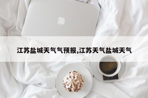 江苏盐城天气气预报,江苏天气盐城天气